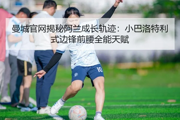 曼城官网揭秘阿兰成长轨迹：小巴洛特利式边锋前腰全能天赋